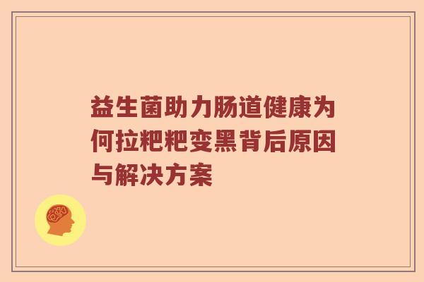 益生菌助力肠道健康为何拉粑粑变黑背后原因与解决方案
