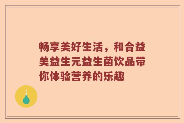 畅享美好生活，和合益美益生元益生菌饮品带你体验营养的乐趣