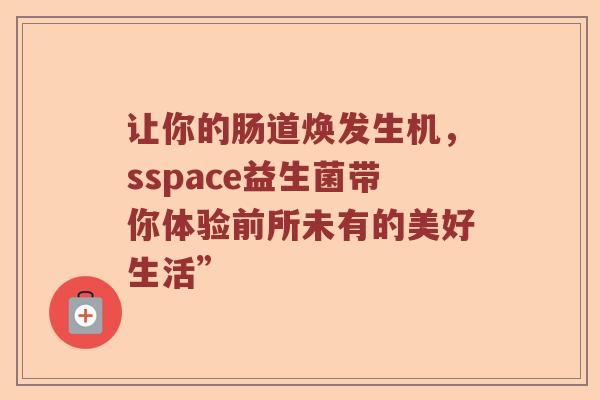 让你的肠道焕发生机，sspace益生菌带你体验前所未有的美好生活”