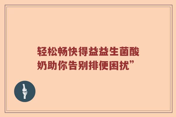轻松畅快得益益生菌酸奶助你告别排便困扰”