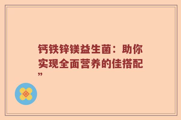 钙铁锌镁益生菌：助你实现全面营养的佳搭配”