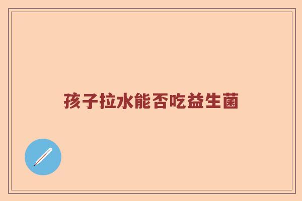 孩子拉水能否吃益生菌
