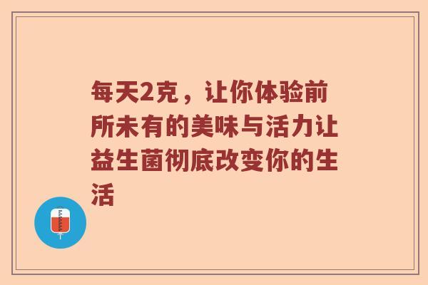 每天2克，让你体验前所未有的美味与活力让益生菌彻底改变你的生活