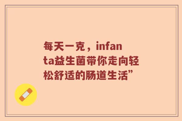每天一克，infanta益生菌带你走向轻松舒适的肠道生活”