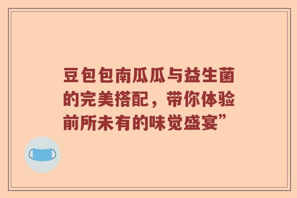 豆包包南瓜瓜与益生菌的完美搭配，带你体验前所未有的味觉盛宴”