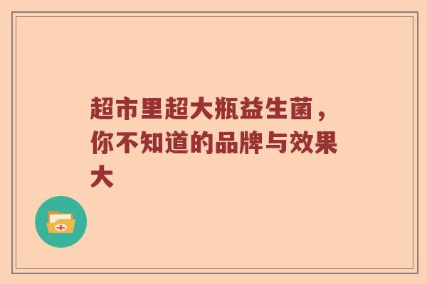 超市里超大瓶益生菌，你不知道的品牌与效果大