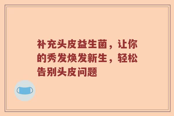 补充头皮益生菌，让你的秀发焕发新生，轻松告别头皮问题