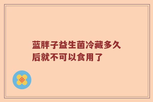 蓝胖子益生菌冷藏多久后就不可以食用了