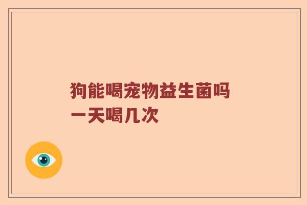 狗能喝宠物益生菌吗 一天喝几次